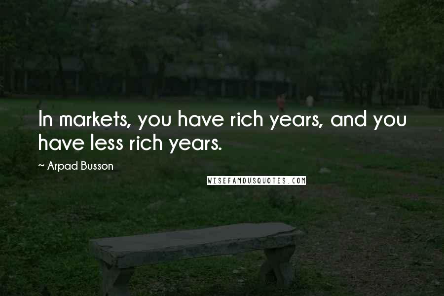 Arpad Busson Quotes: In markets, you have rich years, and you have less rich years.
