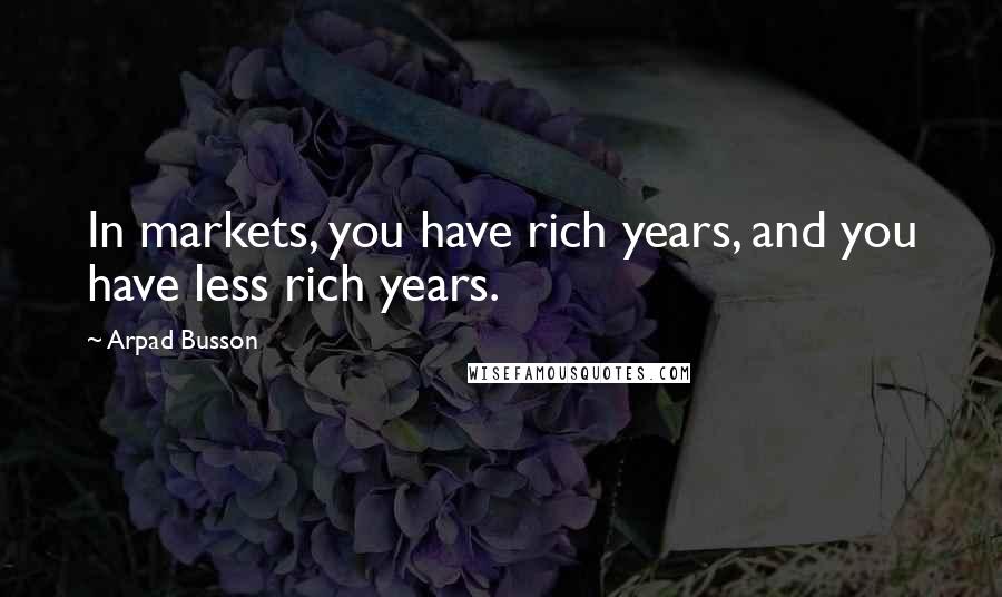 Arpad Busson Quotes: In markets, you have rich years, and you have less rich years.