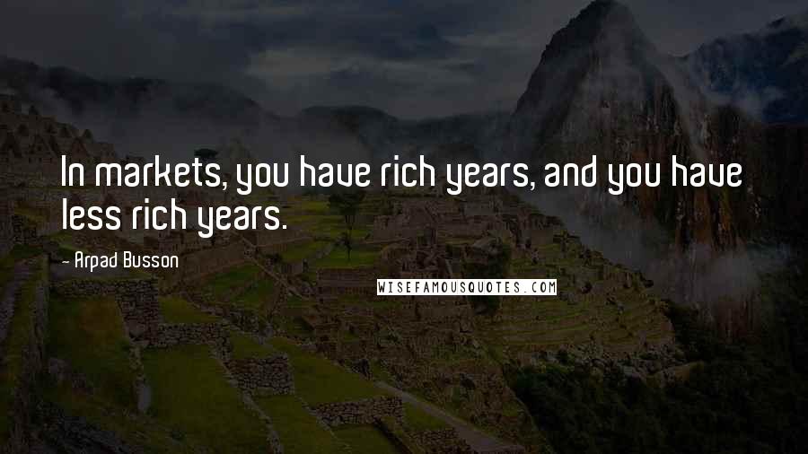 Arpad Busson Quotes: In markets, you have rich years, and you have less rich years.