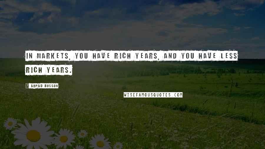 Arpad Busson Quotes: In markets, you have rich years, and you have less rich years.