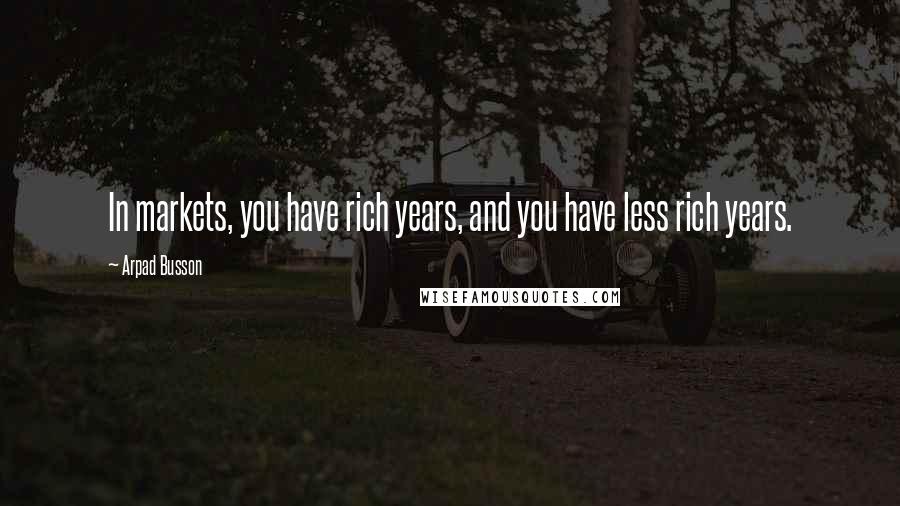 Arpad Busson Quotes: In markets, you have rich years, and you have less rich years.