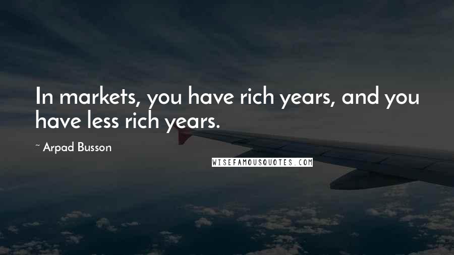 Arpad Busson Quotes: In markets, you have rich years, and you have less rich years.