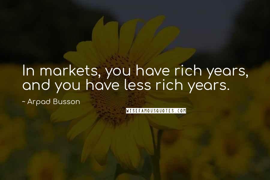 Arpad Busson Quotes: In markets, you have rich years, and you have less rich years.