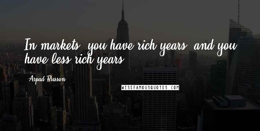 Arpad Busson Quotes: In markets, you have rich years, and you have less rich years.