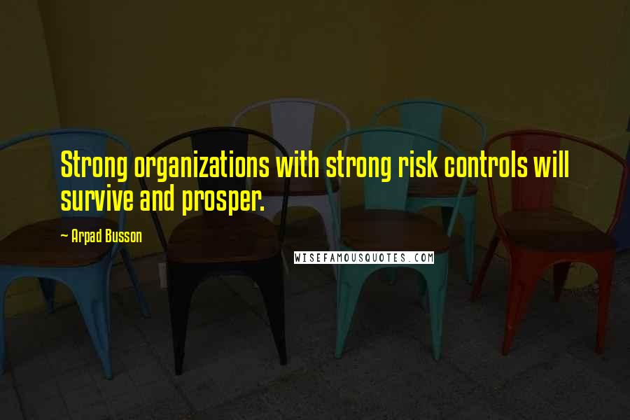 Arpad Busson Quotes: Strong organizations with strong risk controls will survive and prosper.