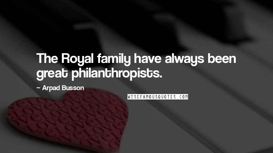 Arpad Busson Quotes: The Royal family have always been great philanthropists.