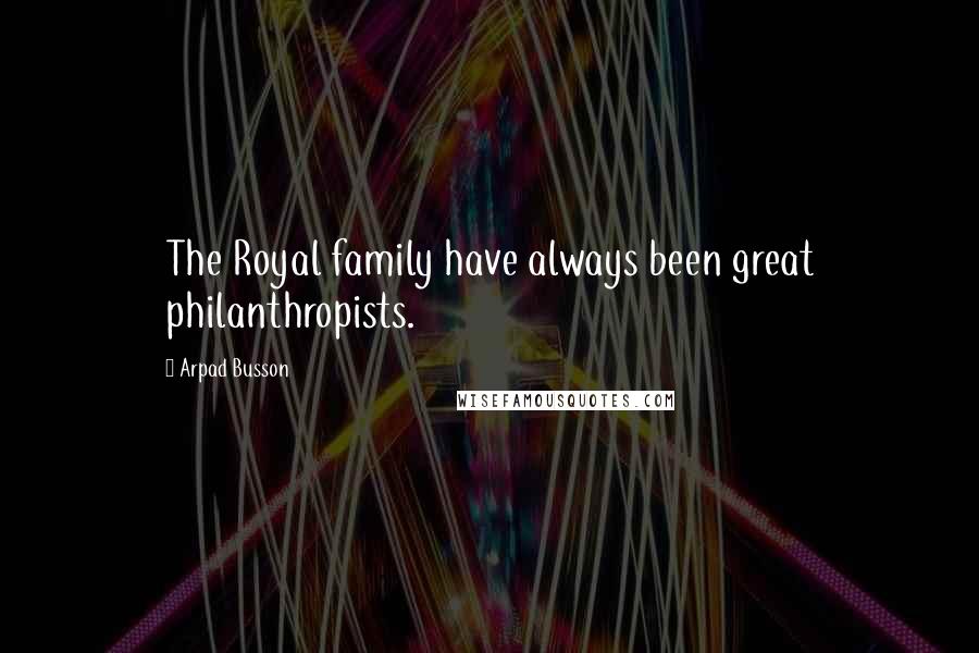 Arpad Busson Quotes: The Royal family have always been great philanthropists.