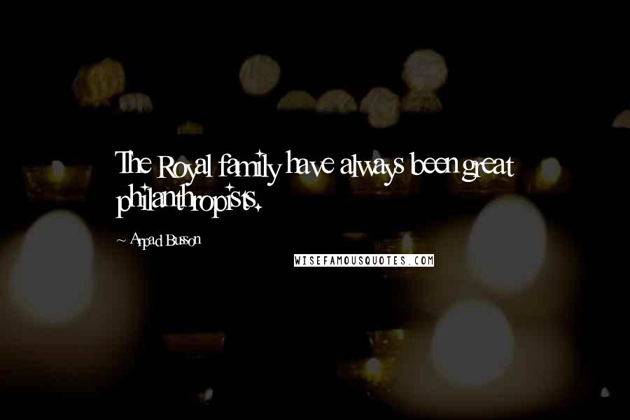 Arpad Busson Quotes: The Royal family have always been great philanthropists.