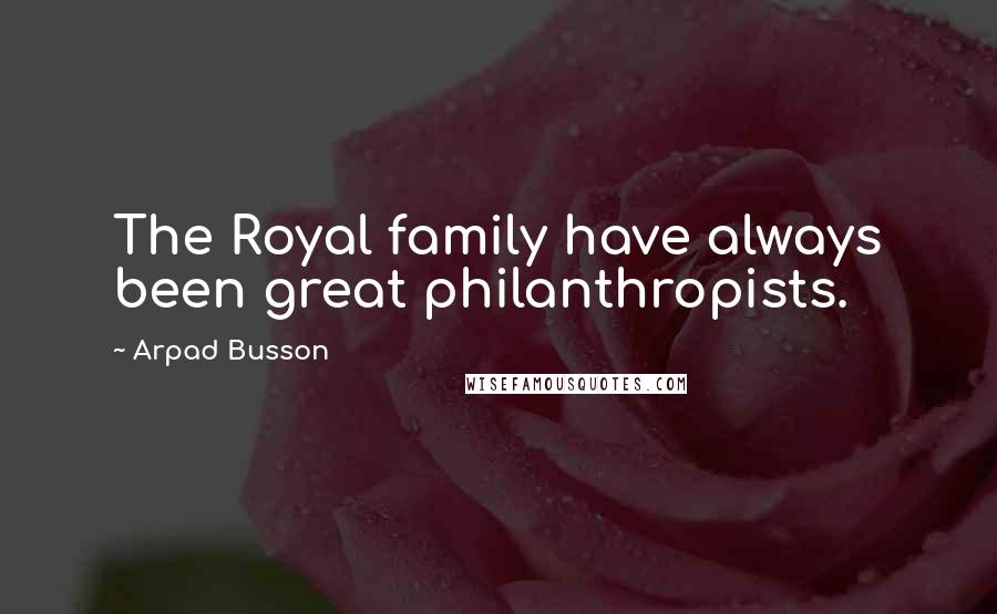 Arpad Busson Quotes: The Royal family have always been great philanthropists.