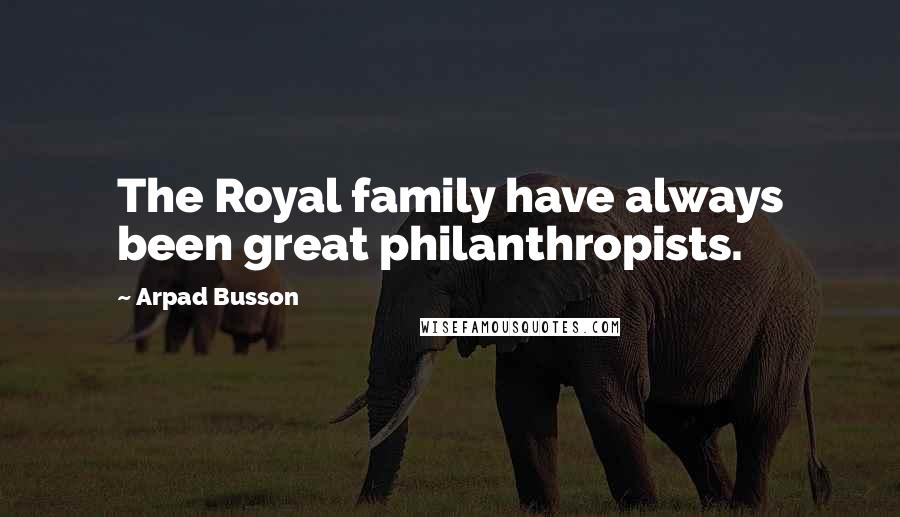 Arpad Busson Quotes: The Royal family have always been great philanthropists.
