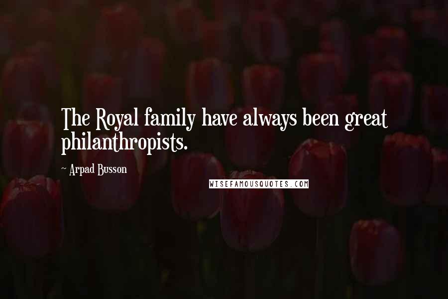 Arpad Busson Quotes: The Royal family have always been great philanthropists.