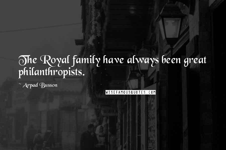 Arpad Busson Quotes: The Royal family have always been great philanthropists.