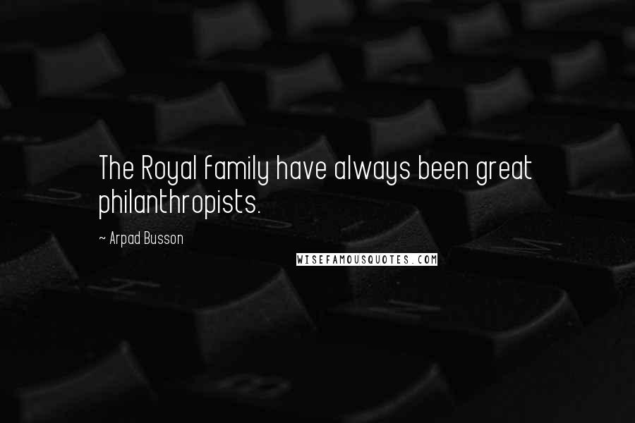 Arpad Busson Quotes: The Royal family have always been great philanthropists.