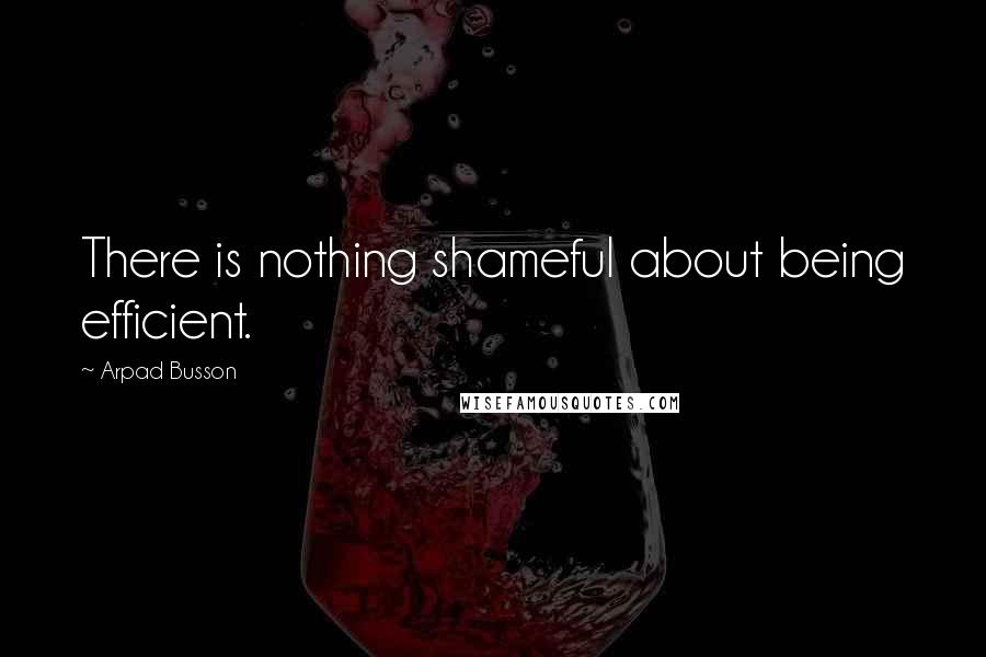 Arpad Busson Quotes: There is nothing shameful about being efficient.