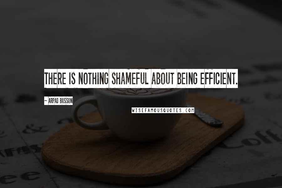 Arpad Busson Quotes: There is nothing shameful about being efficient.