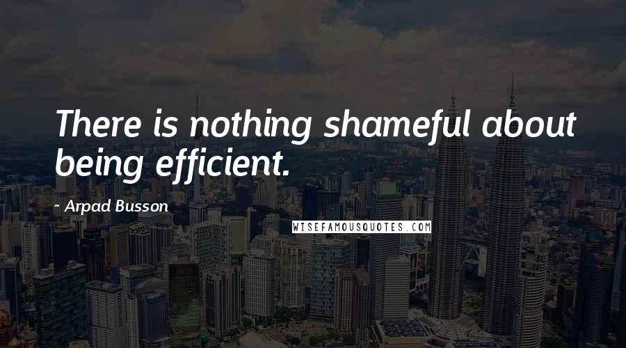 Arpad Busson Quotes: There is nothing shameful about being efficient.