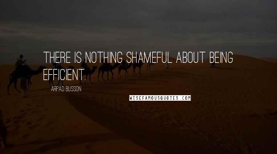 Arpad Busson Quotes: There is nothing shameful about being efficient.