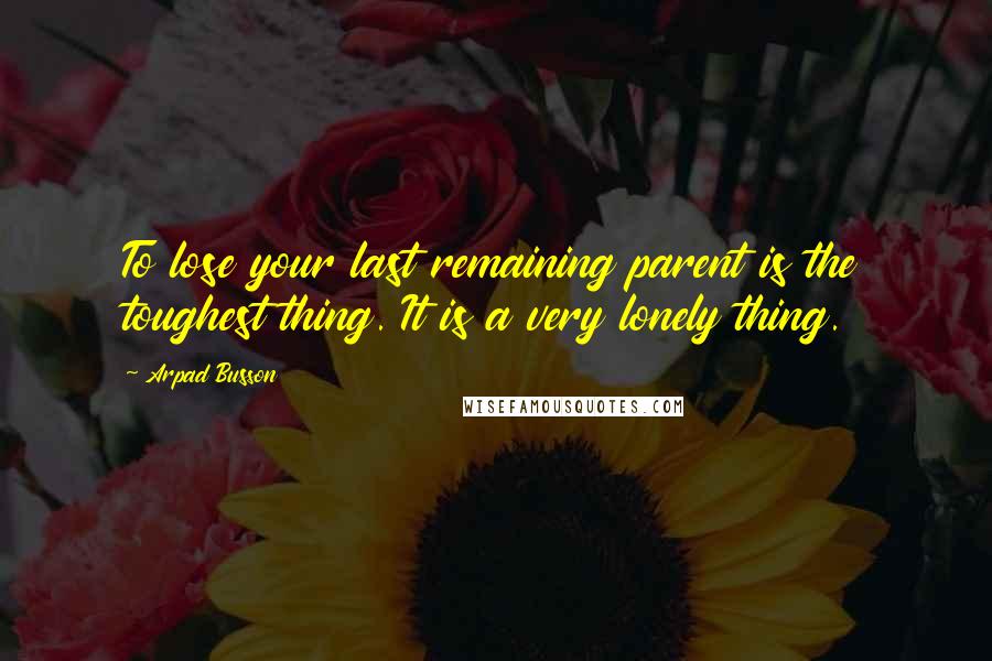 Arpad Busson Quotes: To lose your last remaining parent is the toughest thing. It is a very lonely thing.