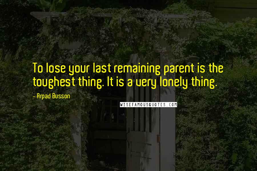 Arpad Busson Quotes: To lose your last remaining parent is the toughest thing. It is a very lonely thing.