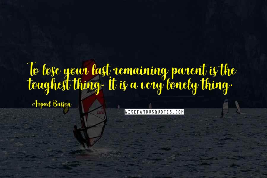 Arpad Busson Quotes: To lose your last remaining parent is the toughest thing. It is a very lonely thing.