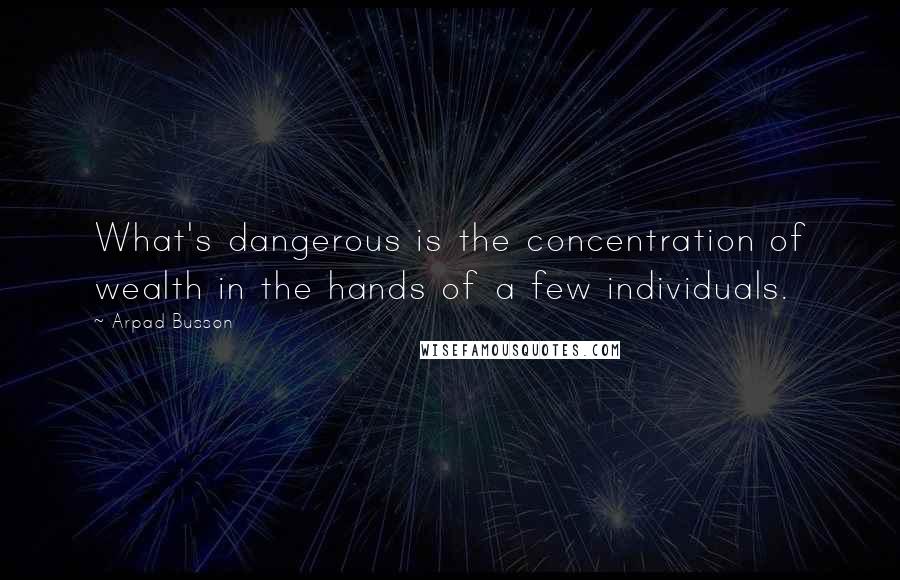 Arpad Busson Quotes: What's dangerous is the concentration of wealth in the hands of a few individuals.