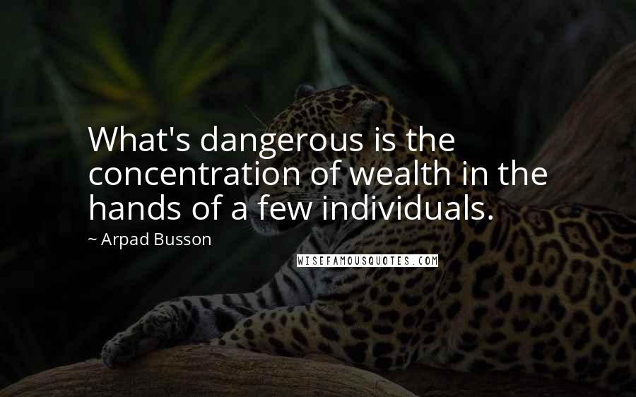 Arpad Busson Quotes: What's dangerous is the concentration of wealth in the hands of a few individuals.