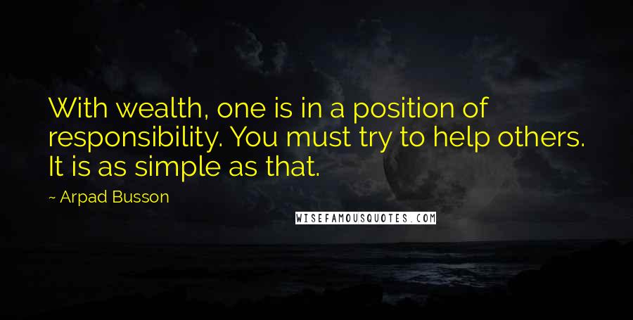 Arpad Busson Quotes: With wealth, one is in a position of responsibility. You must try to help others. It is as simple as that.