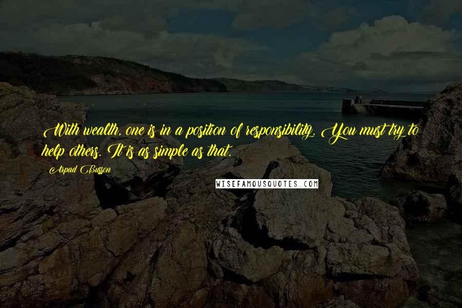 Arpad Busson Quotes: With wealth, one is in a position of responsibility. You must try to help others. It is as simple as that.