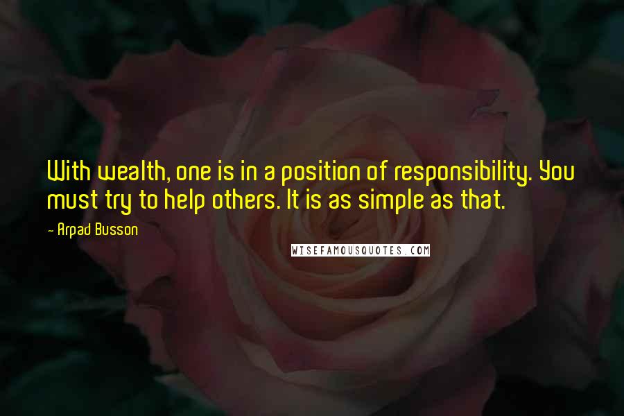 Arpad Busson Quotes: With wealth, one is in a position of responsibility. You must try to help others. It is as simple as that.