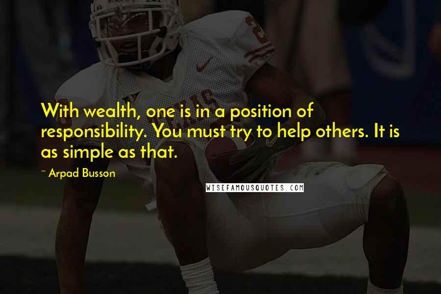 Arpad Busson Quotes: With wealth, one is in a position of responsibility. You must try to help others. It is as simple as that.