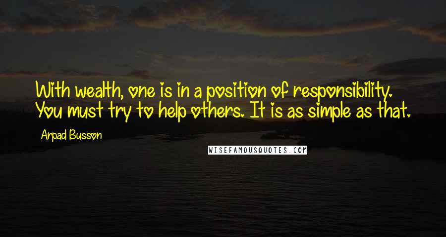 Arpad Busson Quotes: With wealth, one is in a position of responsibility. You must try to help others. It is as simple as that.