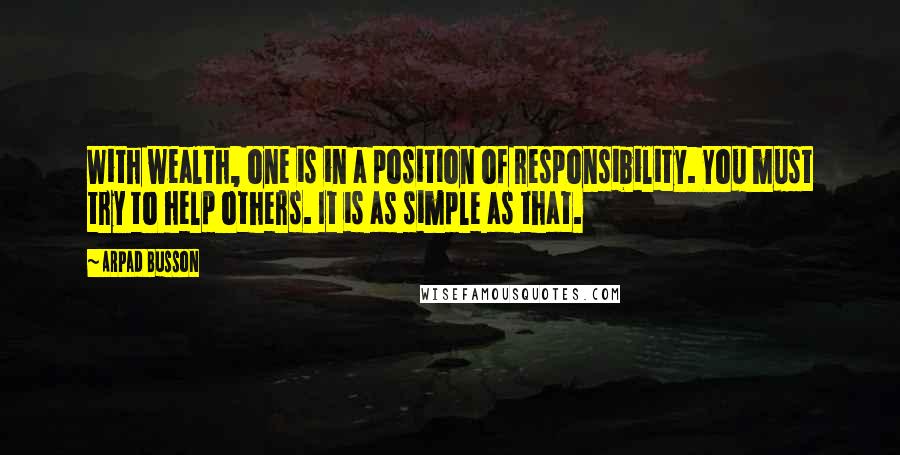 Arpad Busson Quotes: With wealth, one is in a position of responsibility. You must try to help others. It is as simple as that.