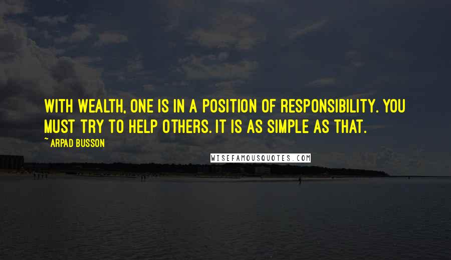 Arpad Busson Quotes: With wealth, one is in a position of responsibility. You must try to help others. It is as simple as that.