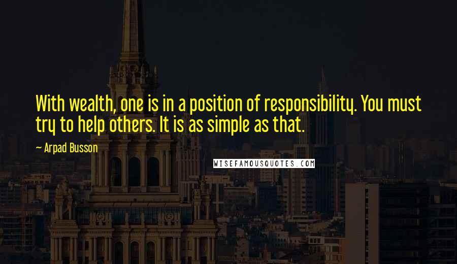 Arpad Busson Quotes: With wealth, one is in a position of responsibility. You must try to help others. It is as simple as that.