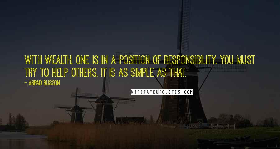 Arpad Busson Quotes: With wealth, one is in a position of responsibility. You must try to help others. It is as simple as that.