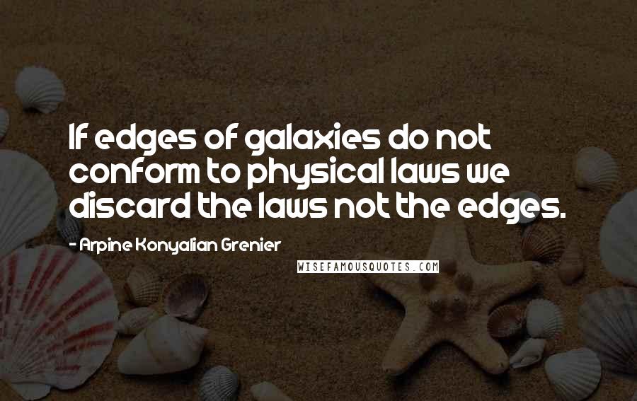 Arpine Konyalian Grenier Quotes: If edges of galaxies do not conform to physical laws we discard the laws not the edges.