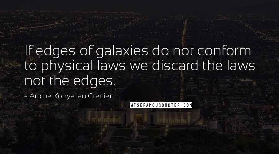 Arpine Konyalian Grenier Quotes: If edges of galaxies do not conform to physical laws we discard the laws not the edges.