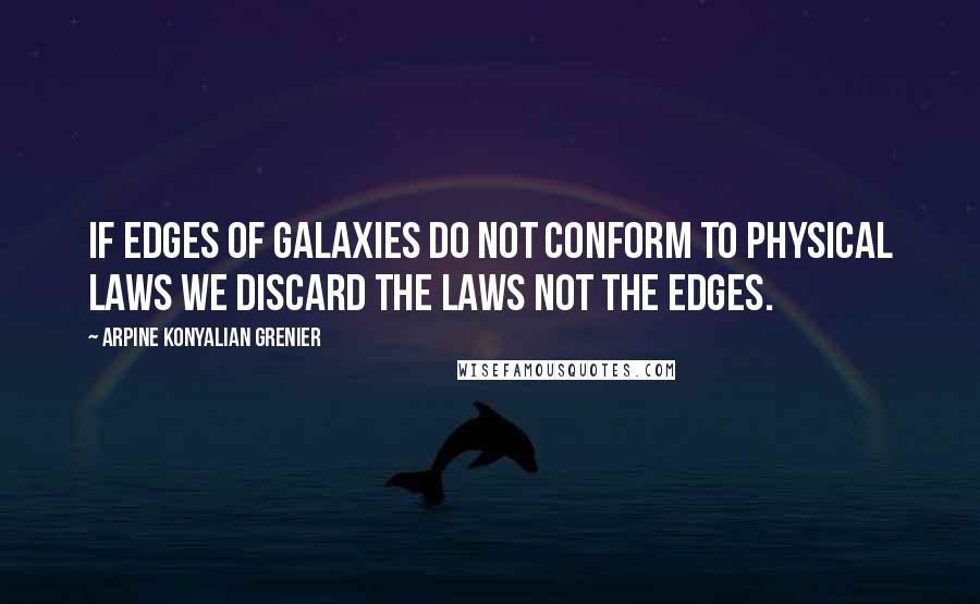 Arpine Konyalian Grenier Quotes: If edges of galaxies do not conform to physical laws we discard the laws not the edges.