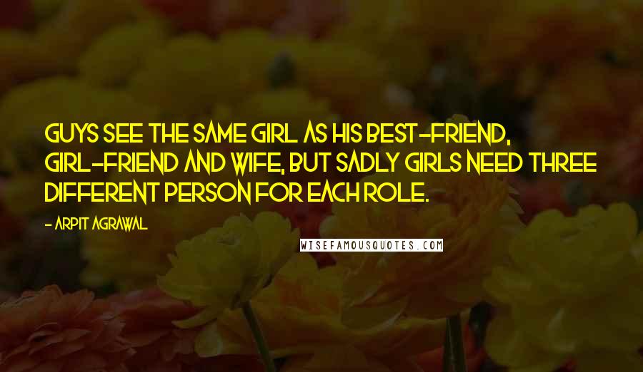 Arpit Agrawal Quotes: Guys see the same girl as his Best-friend, girl-friend and wife, but sadly girls need three different person for each role.