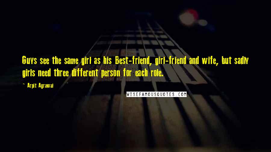 Arpit Agrawal Quotes: Guys see the same girl as his Best-friend, girl-friend and wife, but sadly girls need three different person for each role.