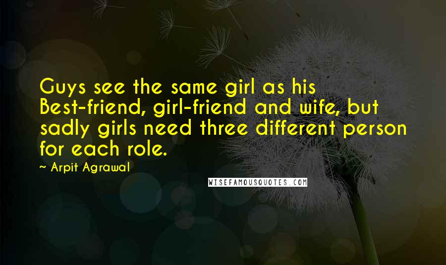 Arpit Agrawal Quotes: Guys see the same girl as his Best-friend, girl-friend and wife, but sadly girls need three different person for each role.