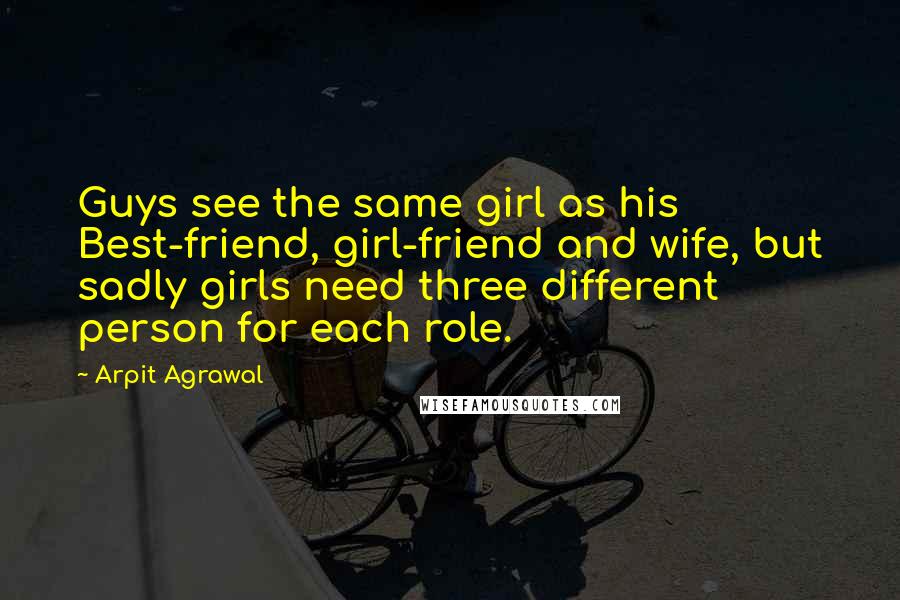 Arpit Agrawal Quotes: Guys see the same girl as his Best-friend, girl-friend and wife, but sadly girls need three different person for each role.