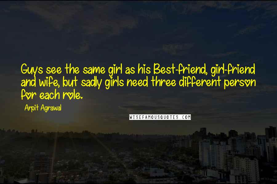 Arpit Agrawal Quotes: Guys see the same girl as his Best-friend, girl-friend and wife, but sadly girls need three different person for each role.