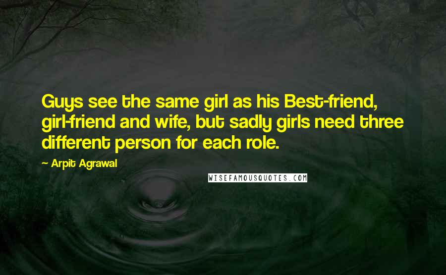Arpit Agrawal Quotes: Guys see the same girl as his Best-friend, girl-friend and wife, but sadly girls need three different person for each role.