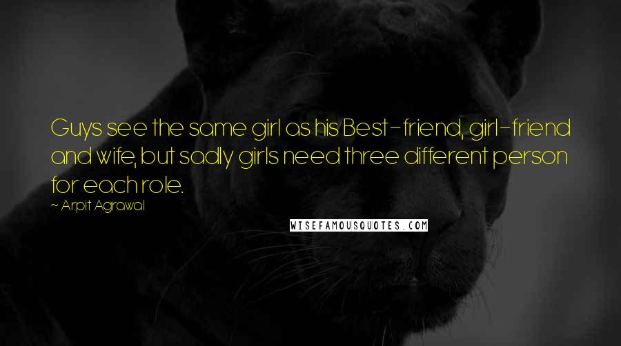 Arpit Agrawal Quotes: Guys see the same girl as his Best-friend, girl-friend and wife, but sadly girls need three different person for each role.