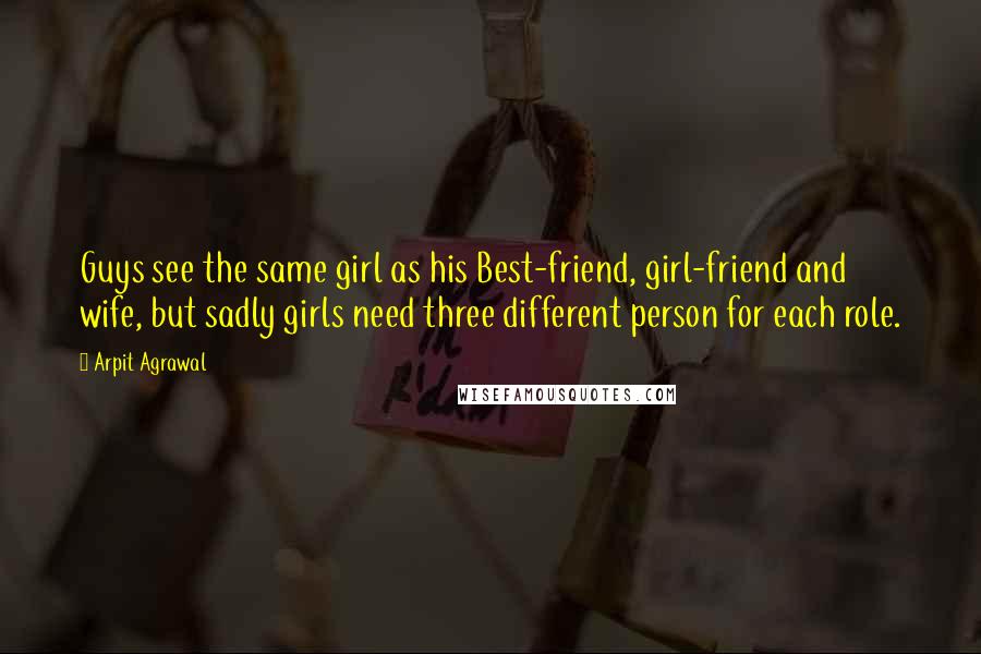 Arpit Agrawal Quotes: Guys see the same girl as his Best-friend, girl-friend and wife, but sadly girls need three different person for each role.