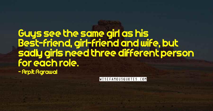 Arpit Agrawal Quotes: Guys see the same girl as his Best-friend, girl-friend and wife, but sadly girls need three different person for each role.