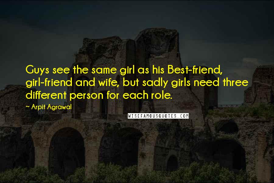 Arpit Agrawal Quotes: Guys see the same girl as his Best-friend, girl-friend and wife, but sadly girls need three different person for each role.