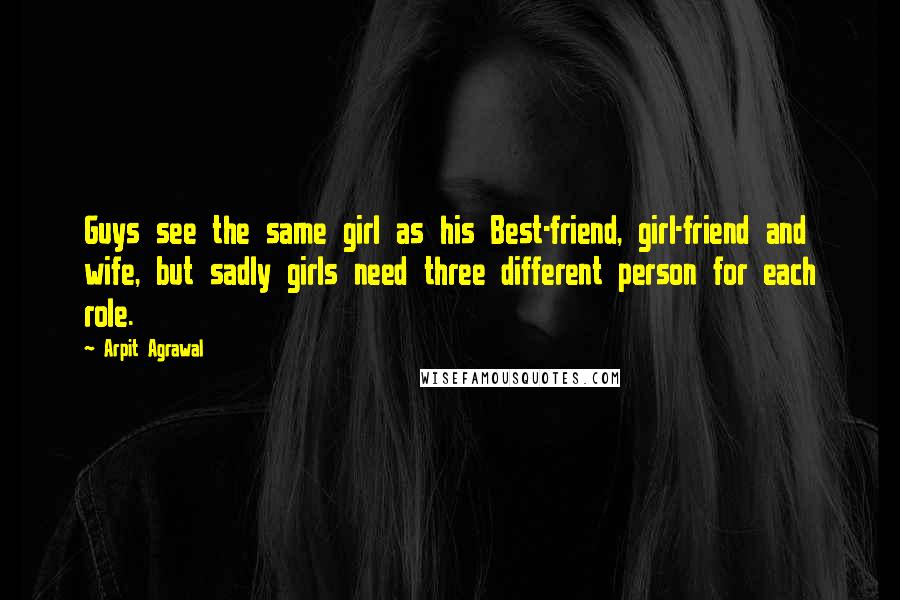 Arpit Agrawal Quotes: Guys see the same girl as his Best-friend, girl-friend and wife, but sadly girls need three different person for each role.