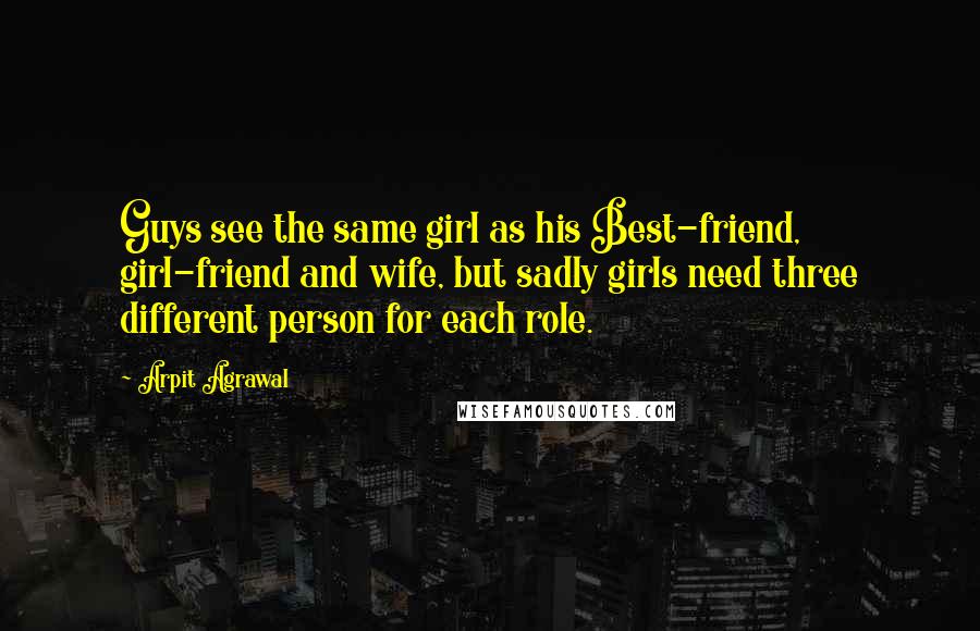 Arpit Agrawal Quotes: Guys see the same girl as his Best-friend, girl-friend and wife, but sadly girls need three different person for each role.